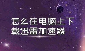 怎么在电脑上下载迅雷加速器