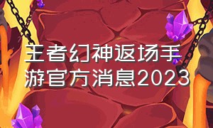 王者幻神返场手游官方消息2023