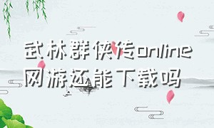 武林群侠传online网游还能下载吗