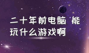 二十年前电脑 能玩什么游戏啊