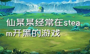 仙某某经常在steam开黑的游戏