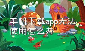 手机下载app无法使用怎么办