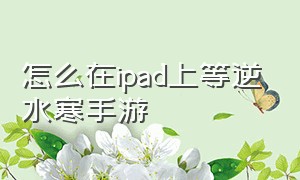 怎么在ipad上等逆水寒手游