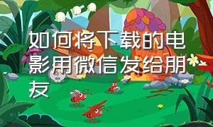 如何将下载的电影用微信发给朋友