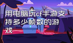 用电脑玩cf手游支持多少帧数的游戏