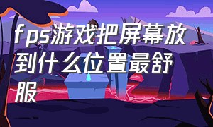 fps游戏把屏幕放到什么位置最舒服