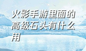 火影手游里面的高级石头有什么用