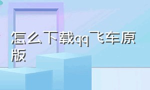 怎么下载qq飞车原版