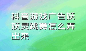 抖音游戏广告妖妖灵跳舞怎么弄出来