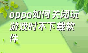 oppo如何关闭玩游戏时不下载软件