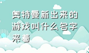 奥特曼新出来的游戏叫什么名字来着