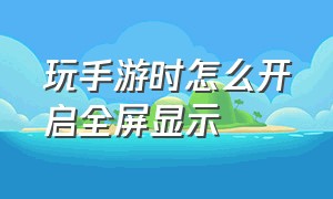 玩手游时怎么开启全屏显示