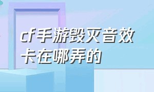 cf手游毁灭音效卡在哪弄的