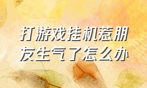 打游戏挂机惹朋友生气了怎么办