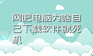 网吧电脑为啥自己下载软件就死机