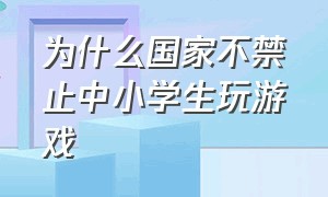 为什么国家不禁止中小学生玩游戏