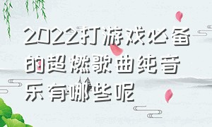 2022打游戏必备的超燃歌曲纯音乐有哪些呢