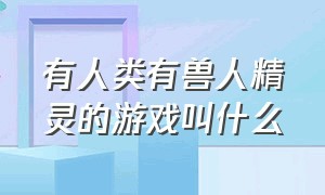 有人类有兽人精灵的游戏叫什么