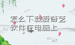 怎么下载爱奇艺软件在电脑上