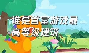 谁是首富游戏最高等级建筑