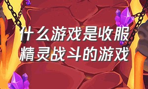 什么游戏是收服精灵战斗的游戏