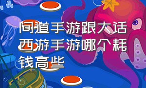 问道手游跟大话西游手游哪个耗钱高些