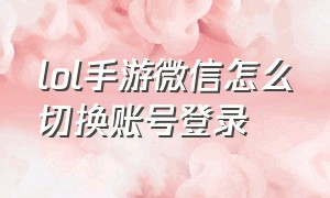 lol手游微信怎么切换账号登录