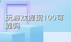 玩游戏提现100可靠吗