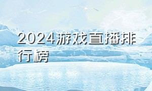 2024游戏直播排行榜