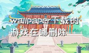 wallpaper下载的游戏在哪删除