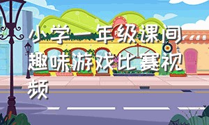 小学一年级课间趣味游戏比赛视频