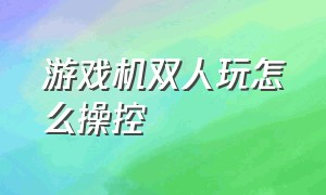 游戏机双人玩怎么操控