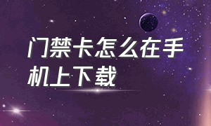 门禁卡怎么在手机上下载