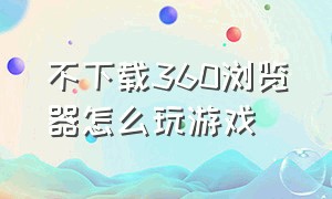 不下载360浏览器怎么玩游戏