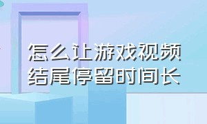 怎么让游戏视频结尾停留时间长