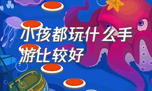 小孩都玩什么手游比较好