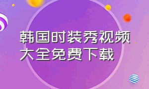 韩国时装秀视频大全免费下载