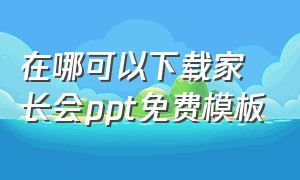 在哪可以下载家长会ppt免费模板