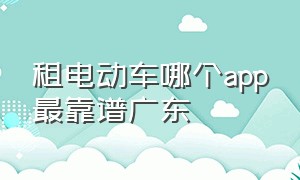 租电动车哪个app最靠谱广东