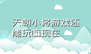 天朝小将游戏还能玩嘛现在