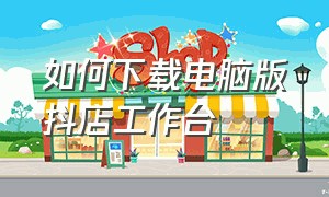 如何下载电脑版抖店工作台