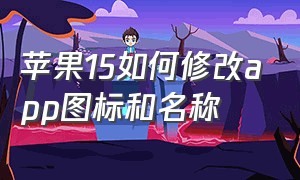 苹果15如何修改app图标和名称