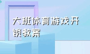 大班体育游戏开锁教案