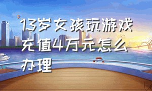 13岁女孩玩游戏充值4万元怎么办理