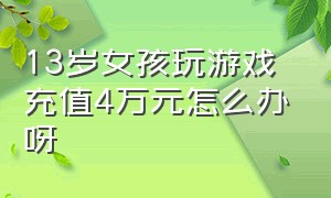 13岁女孩玩游戏充值4万元怎么办呀