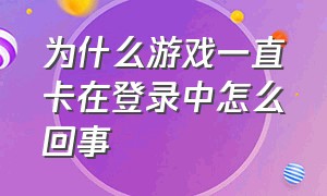 为什么游戏一直卡在登录中怎么回事