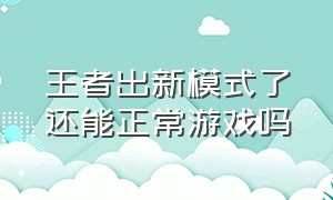 王者出新模式了还能正常游戏吗