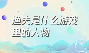 渔夫是什么游戏里的人物