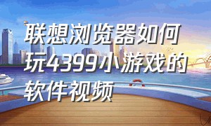 联想浏览器如何玩4399小游戏的软件视频