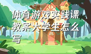 体育游戏实践课教案大学生怎么写